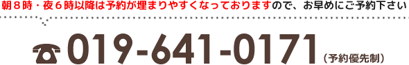 朝8時・夜6時以降は予約が埋まりやすくなっておりますので、お早めにご予約下さい。019-641-0171
