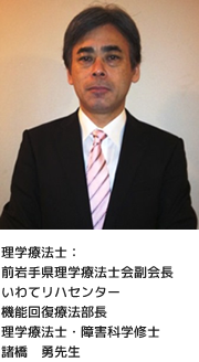 理学療法士:前岩手県理学療法士会副会長 いわてリハセンター 機能回復療法部長 理学療法士・障害科学修士 諸橋 勇先生
